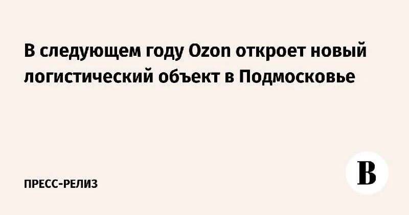 Ozon откроет новый логистический объект в Подмосковье